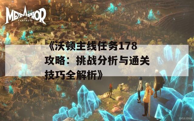《沃顿主线任务178攻略：挑战分析与通关技巧全解析》