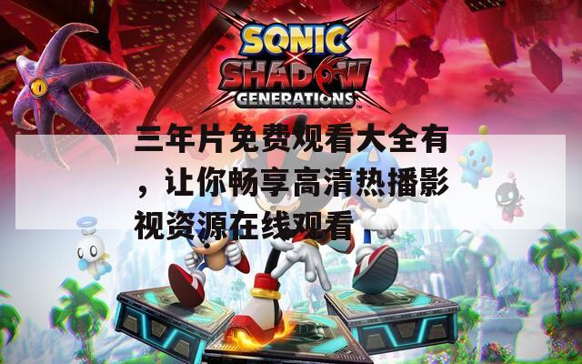 三年片免费观看大全有，让你畅享高清热播影视资源在线观看