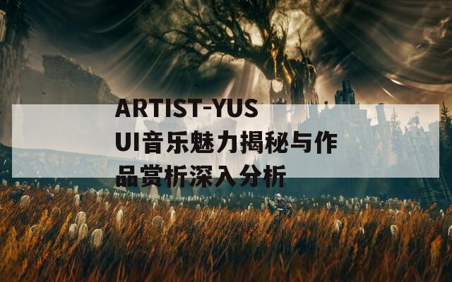 ARTIST-YUSUI音乐魅力揭秘与作品赏析深入分析