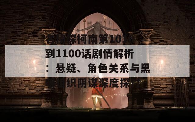 名侦探柯南第1010到1100话剧情解析：悬疑、角色关系与黑暗组织阴谋深度探讨
