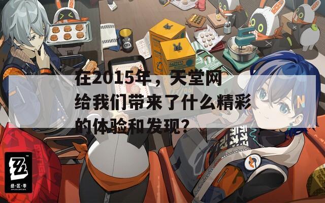 在2015年，天堂网给我们带来了什么精彩的体验和发现？
