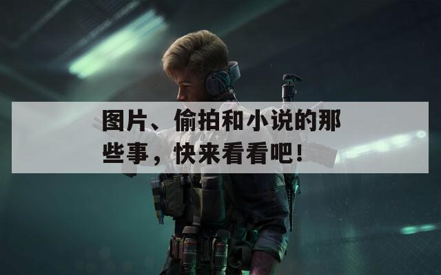 图片、偷拍和小说的那些事，快来看看吧！
