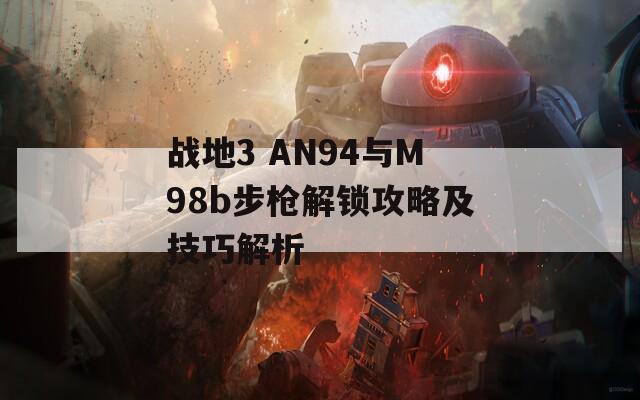 战地3 AN94与M98b步枪解锁攻略及技巧解析