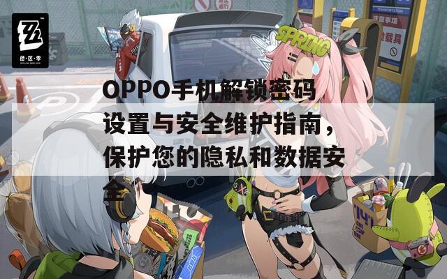 OPPO手机解锁密码设置与安全维护指南，保护您的隐私和数据安全