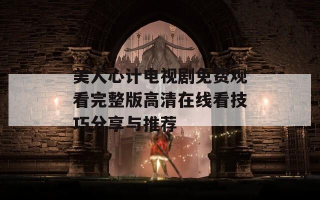 美人心计电视剧免费观看完整版高清在线看技巧分享与推荐