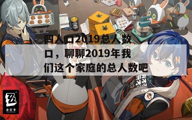 四人口2019总人数口，聊聊2019年我们这个家庭的总人数吧！
