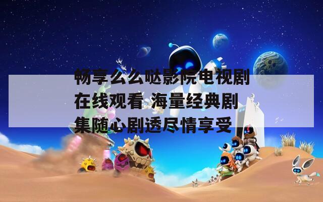 畅享么么哒影院电视剧在线观看 海量经典剧集随心剧透尽情享受