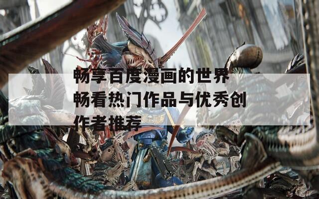 畅享百度漫画的世界 畅看热门作品与优秀创作者推荐