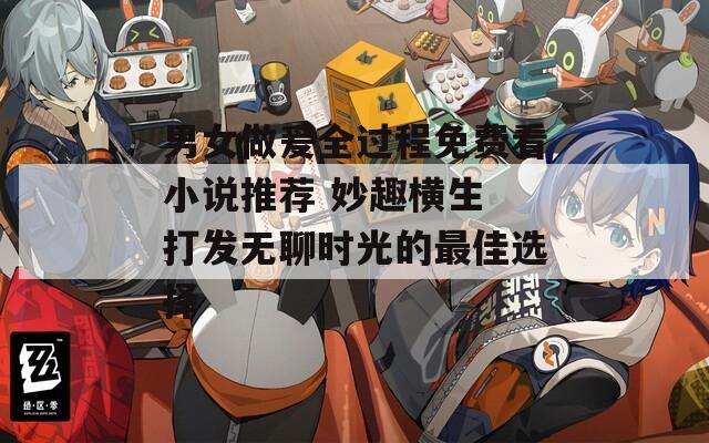 男女做爰全过程免费看小说推荐 妙趣横生 打发无聊时光的最佳选择
