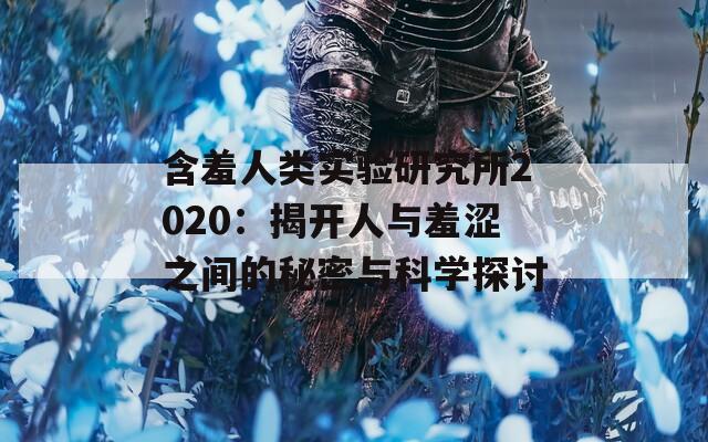 含羞人类实验研究所2020：揭开人与羞涩之间的秘密与科学探讨