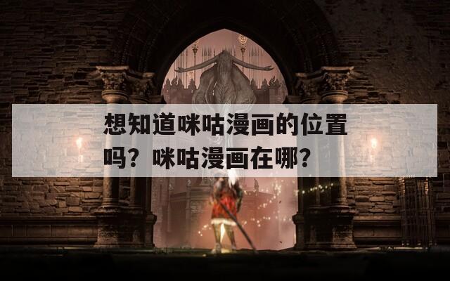 想知道咪咕漫画的位置吗？咪咕漫画在哪？