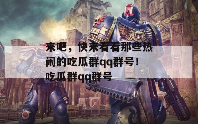 来吧，快来看看那些热闹的吃瓜群qq群号！吃瓜群qq群号