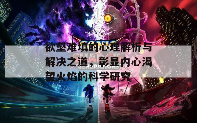 欲壑难填的心理解析与解决之道，彰显内心渴望火焰的科学研究