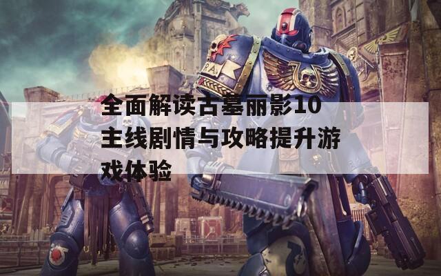全面解读古墓丽影10主线剧情与攻略提升游戏体验