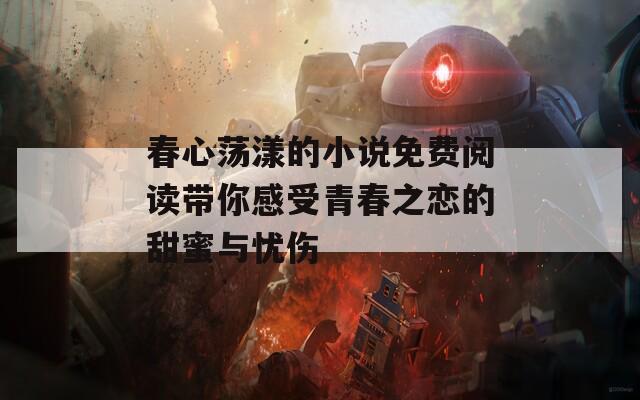 春心荡漾的小说免费阅读带你感受青春之恋的甜蜜与忧伤