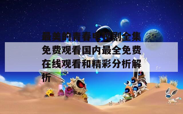 最美的青春电视剧全集免费观看国内最全免费在线观看和精彩分析解析