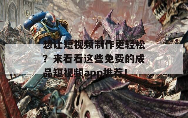 想让短视频制作更轻松？来看看这些免费的成品短视频app推荐！