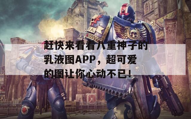赶快来看看八重神子的乳液图APP，超可爱的图让你心动不已！