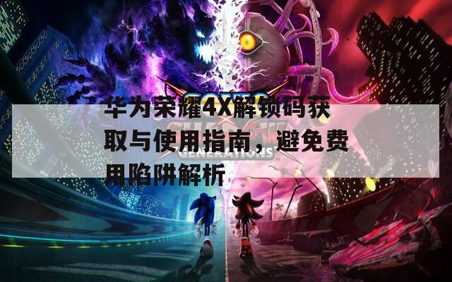 华为荣耀4X解锁码获取与使用指南，避免费用陷阱解析