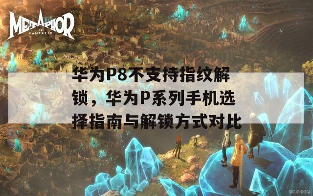华为P8不支持指纹解锁，华为P系列手机选择指南与解锁方式对比
