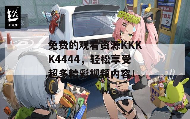 免费的观看资源KKKK4444，轻松享受超多精彩视频内容！