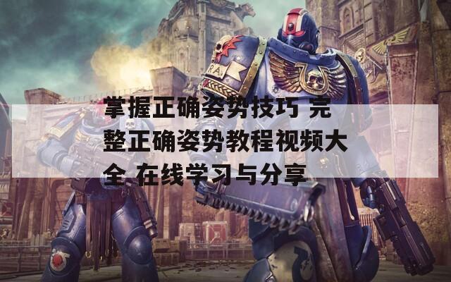 掌握正确姿势技巧 完整正确姿势教程视频大全 在线学习与分享