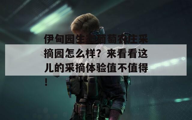 伊甸园生态葡萄农庄采摘园怎么样？来看看这儿的采摘体验值不值得！