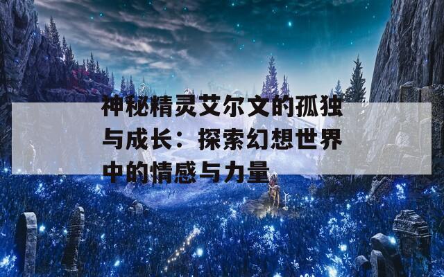 神秘精灵艾尔文的孤独与成长：探索幻想世界中的情感与力量