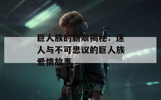 巨人族的新娘揭秘：迷人与不可思议的巨人族爱情故事