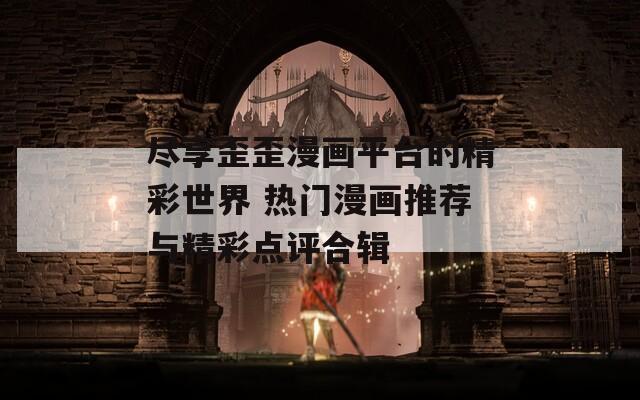 尽享歪歪漫画平台的精彩世界 热门漫画推荐与精彩点评合辑