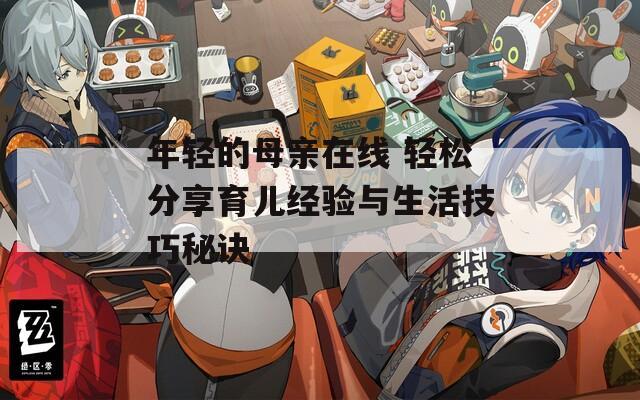 年轻的母亲在线 轻松分享育儿经验与生活技巧秘诀