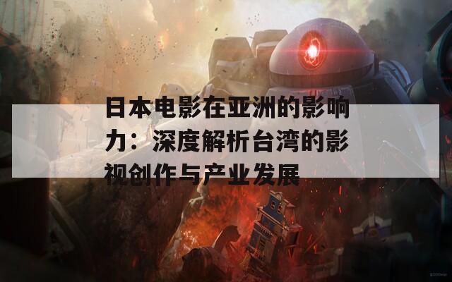 日本电影在亚洲的影响力：深度解析台湾的影视创作与产业发展