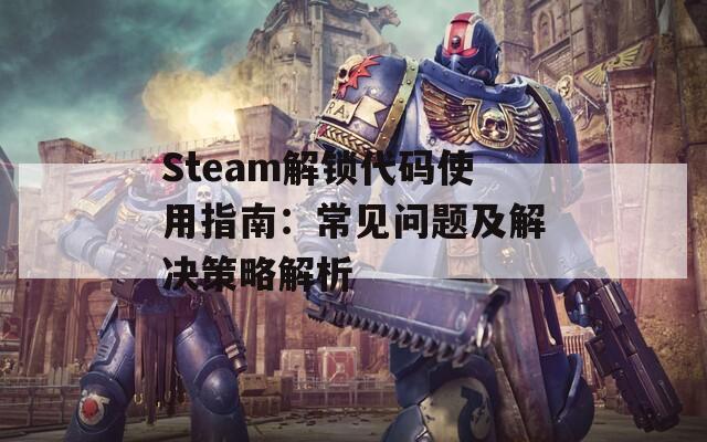 Steam解锁代码使用指南：常见问题及解决策略解析