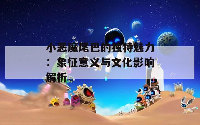 小恶魔尾巴的独特魅力：象征意义与文化影响解析