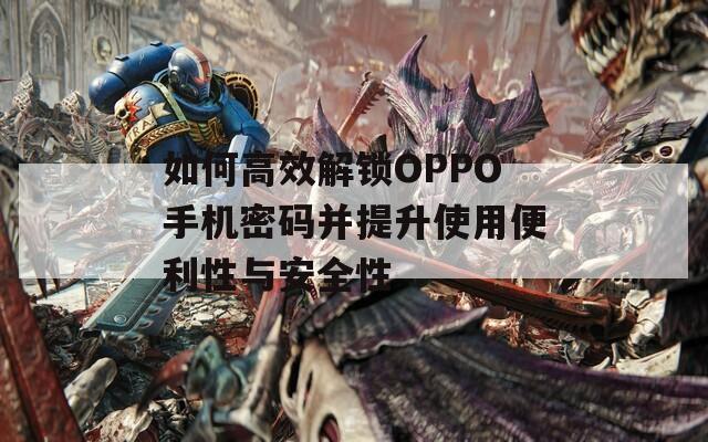 如何高效解锁OPPO手机密码并提升使用便利性与安全性