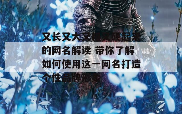 又长又大又粗又硬起来的网名解读 带你了解如何使用这一网名打造个性品牌形象