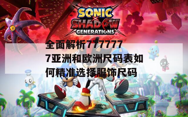 全面解析7777777亚洲和欧洲尺码表如何精准选择服饰尺码