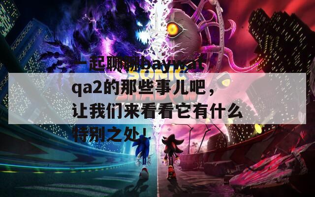 一起聊聊baywatqa2的那些事儿吧，让我们来看看它有什么特别之处！