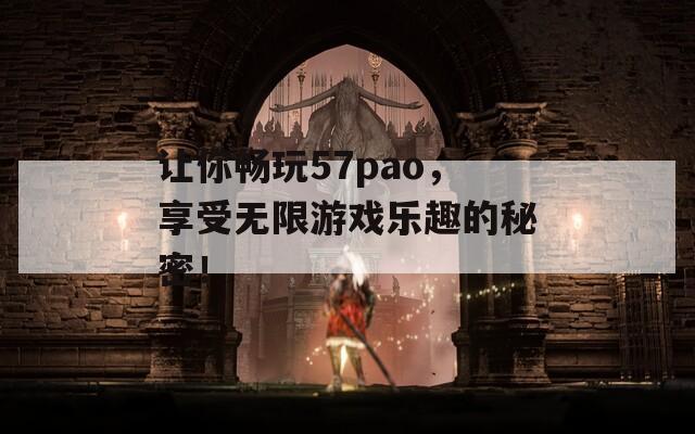 让你畅玩57pao，享受无限游戏乐趣的秘密！
