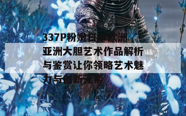 337P粉嫩日本欧洲亚洲大胆艺术作品解析与鉴赏让你领略艺术魅力与创新元素