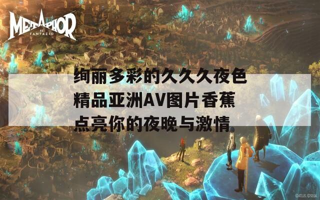 绚丽多彩的久久久夜色精品亚洲AV图片香蕉点亮你的夜晚与激情