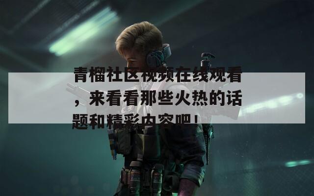 青榴社区视频在线观看，来看看那些火热的话题和精彩内容吧！