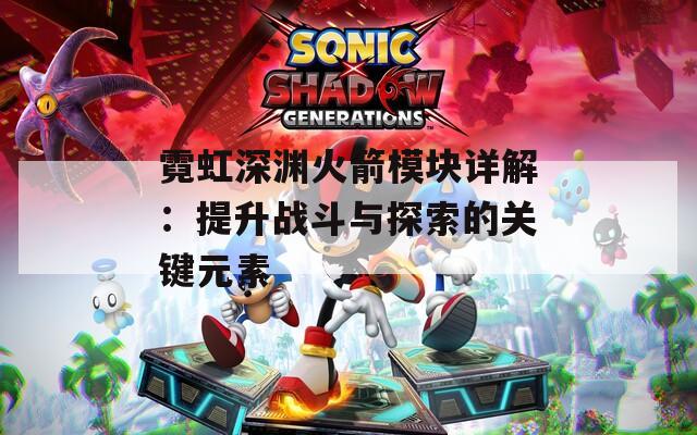 霓虹深渊火箭模块详解：提升战斗与探索的关键元素