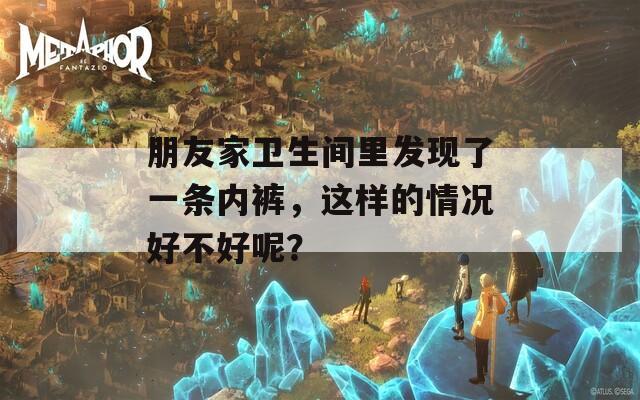 朋友家卫生间里发现了一条内裤，这样的情况好不好呢？