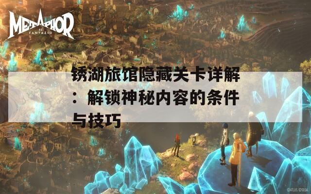 锈湖旅馆隐藏关卡详解：解锁神秘内容的条件与技巧