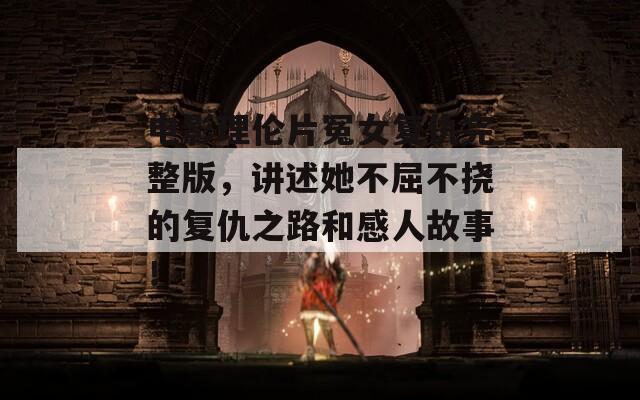 电影理伦片冤女复仇完整版，讲述她不屈不挠的复仇之路和感人故事！