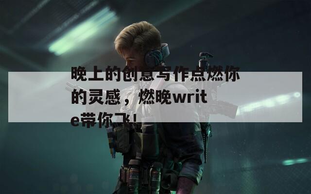 晚上的创意写作点燃你的灵感，燃晚write带你飞！