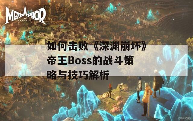 如何击败《深渊崩坏》帝王Boss的战斗策略与技巧解析