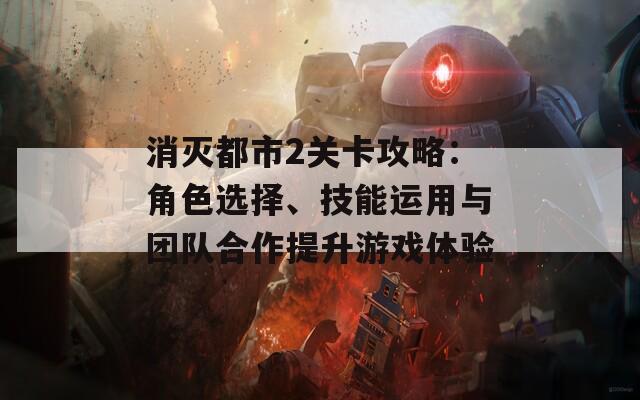 消灭都市2关卡攻略：角色选择、技能运用与团队合作提升游戏体验