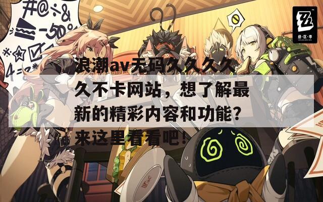 浪潮av无码久久久久久不卡网站，想了解最新的精彩内容和功能？来这里看看吧！